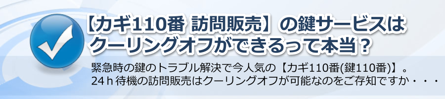 【カギ110番 訪問販売】の鍵サービスはクーリングオフができるって本当？